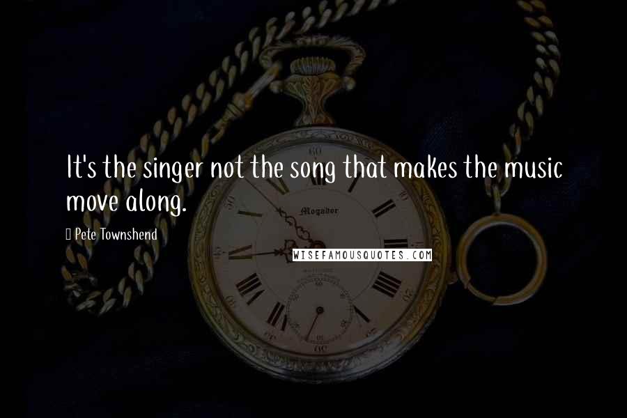 Pete Townshend Quotes: It's the singer not the song that makes the music move along.