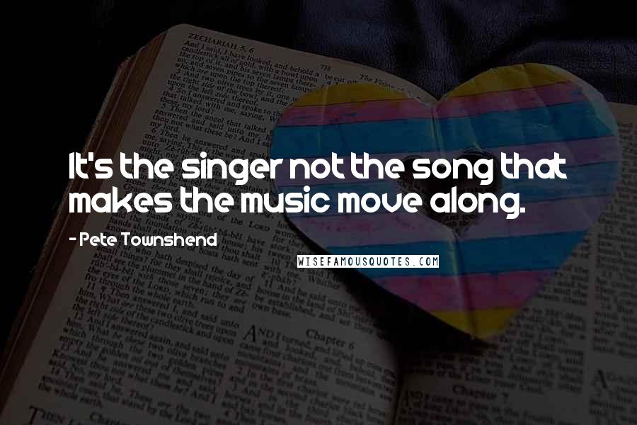 Pete Townshend Quotes: It's the singer not the song that makes the music move along.