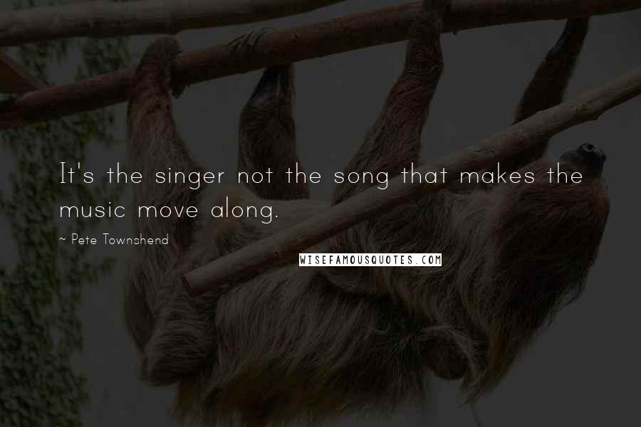 Pete Townshend Quotes: It's the singer not the song that makes the music move along.