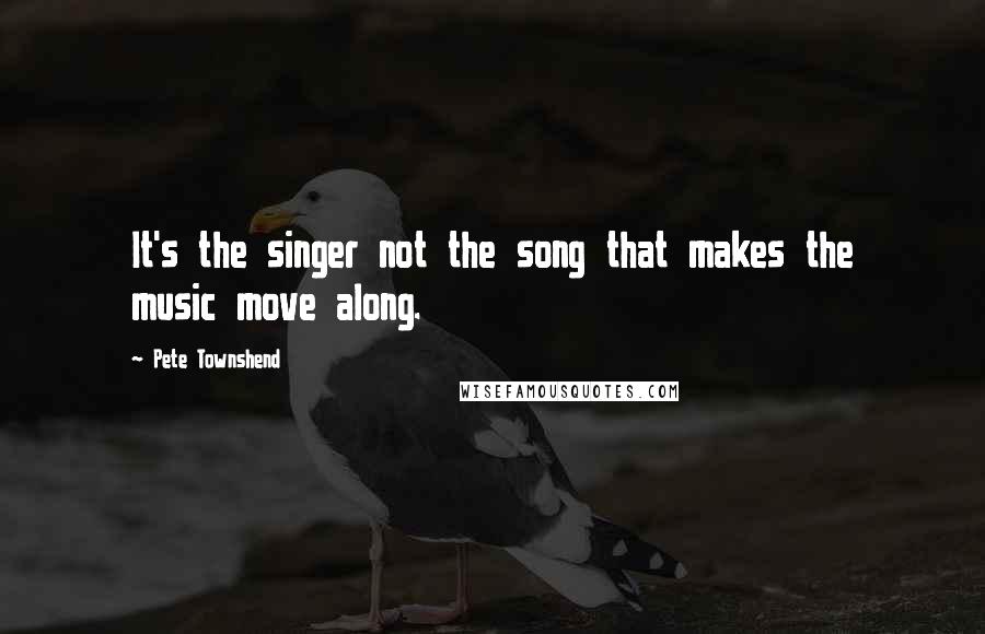 Pete Townshend Quotes: It's the singer not the song that makes the music move along.