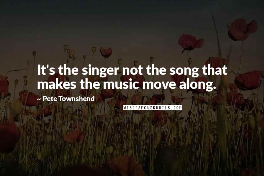 Pete Townshend Quotes: It's the singer not the song that makes the music move along.