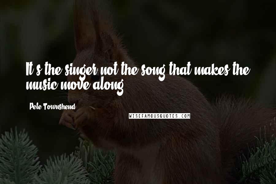 Pete Townshend Quotes: It's the singer not the song that makes the music move along.