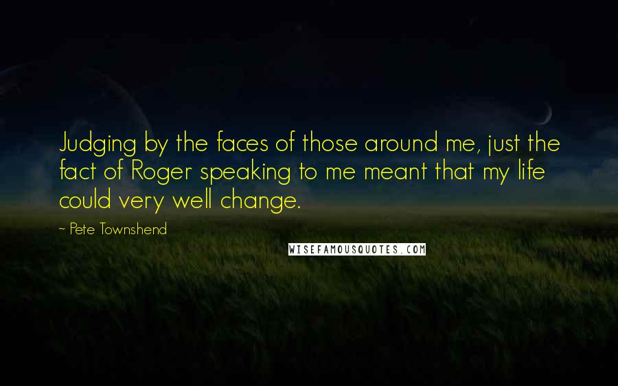 Pete Townshend Quotes: Judging by the faces of those around me, just the fact of Roger speaking to me meant that my life could very well change.