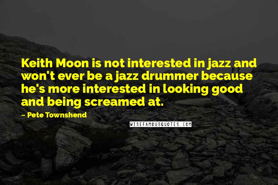 Pete Townshend Quotes: Keith Moon is not interested in jazz and won't ever be a jazz drummer because he's more interested in looking good and being screamed at.