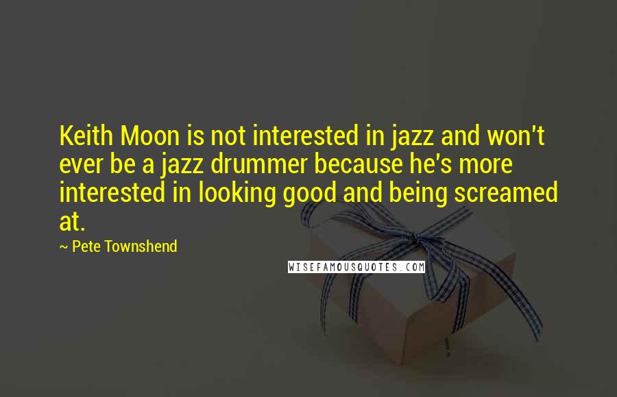 Pete Townshend Quotes: Keith Moon is not interested in jazz and won't ever be a jazz drummer because he's more interested in looking good and being screamed at.