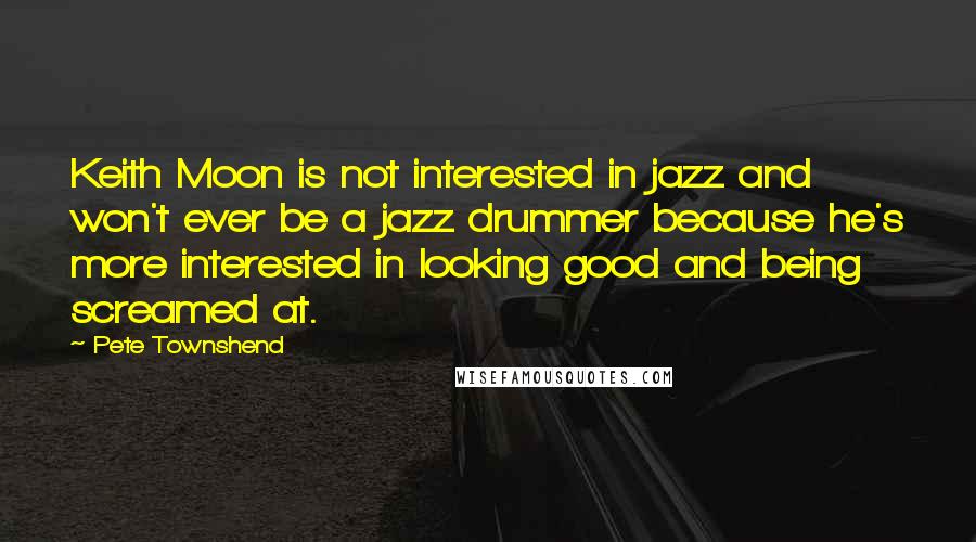 Pete Townshend Quotes: Keith Moon is not interested in jazz and won't ever be a jazz drummer because he's more interested in looking good and being screamed at.