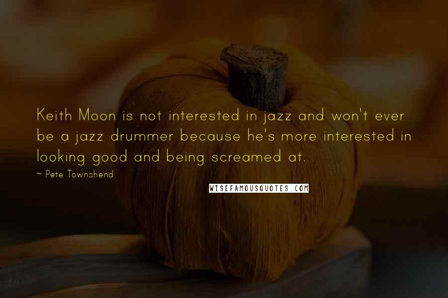 Pete Townshend Quotes: Keith Moon is not interested in jazz and won't ever be a jazz drummer because he's more interested in looking good and being screamed at.