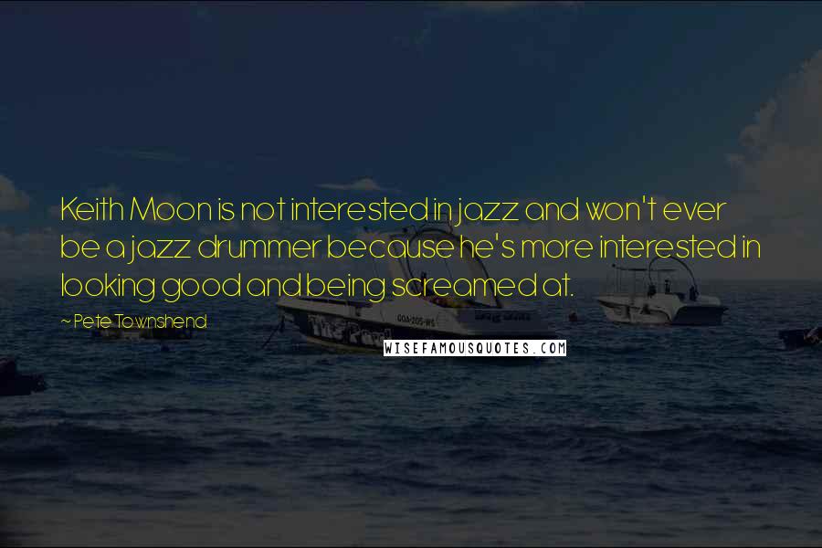 Pete Townshend Quotes: Keith Moon is not interested in jazz and won't ever be a jazz drummer because he's more interested in looking good and being screamed at.