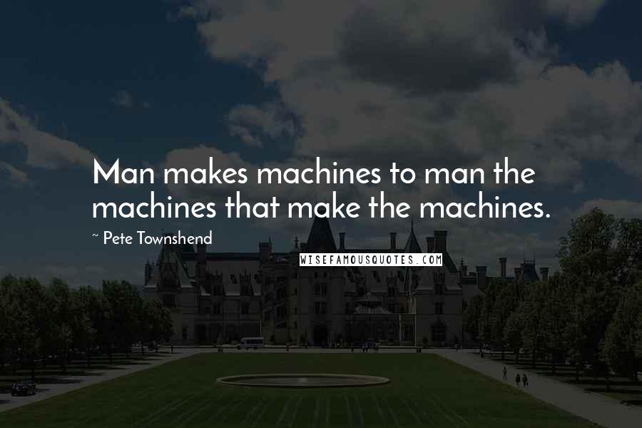 Pete Townshend Quotes: Man makes machines to man the machines that make the machines.