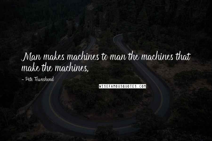 Pete Townshend Quotes: Man makes machines to man the machines that make the machines.