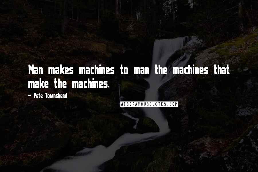 Pete Townshend Quotes: Man makes machines to man the machines that make the machines.