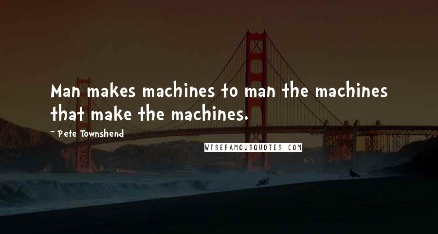 Pete Townshend Quotes: Man makes machines to man the machines that make the machines.