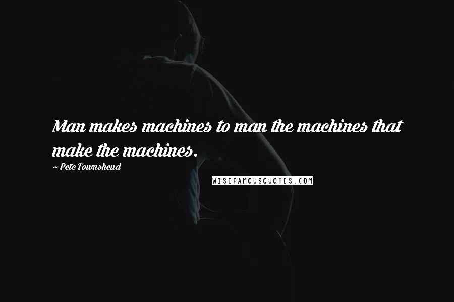 Pete Townshend Quotes: Man makes machines to man the machines that make the machines.