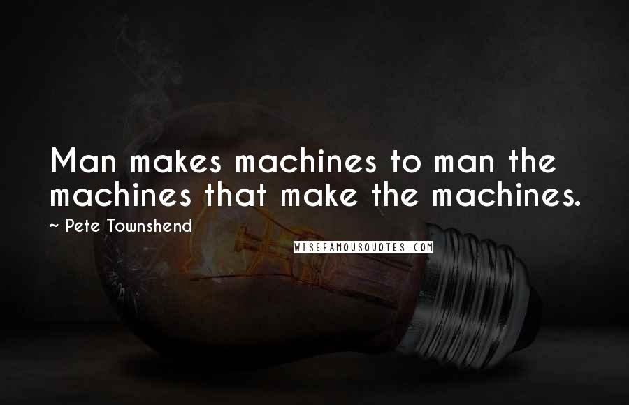 Pete Townshend Quotes: Man makes machines to man the machines that make the machines.