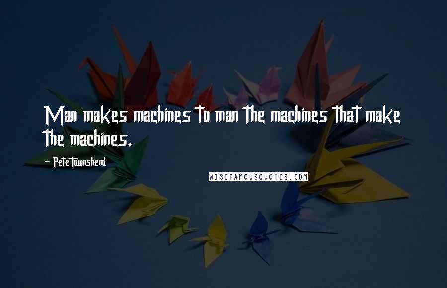 Pete Townshend Quotes: Man makes machines to man the machines that make the machines.