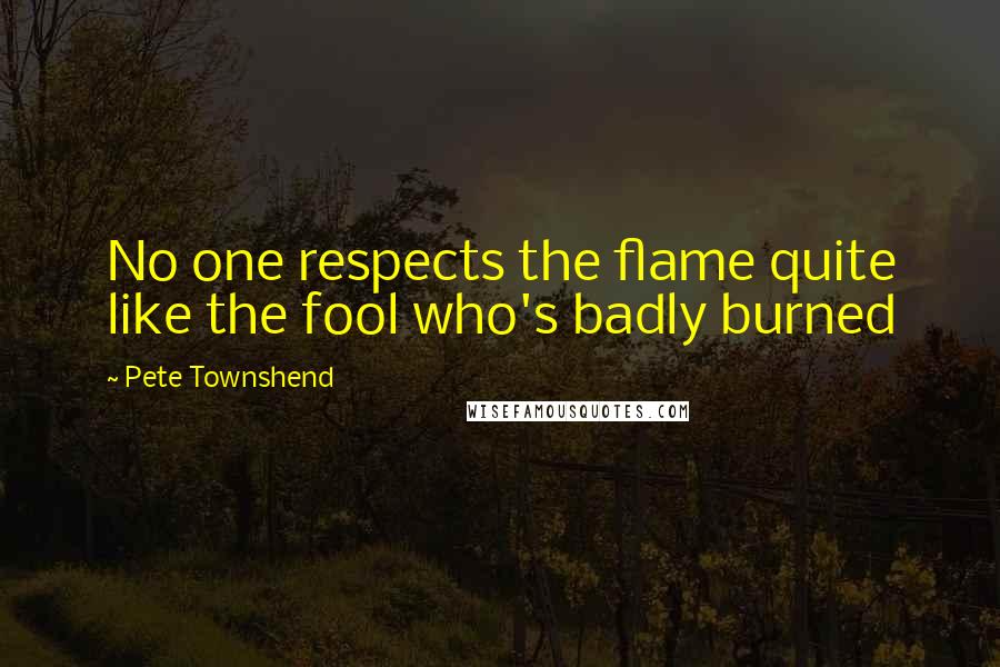 Pete Townshend Quotes: No one respects the flame quite like the fool who's badly burned