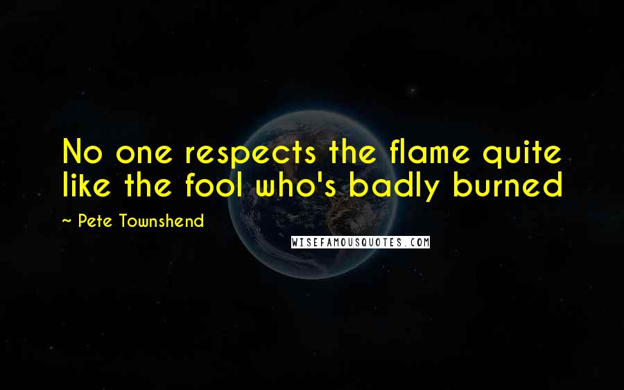 Pete Townshend Quotes: No one respects the flame quite like the fool who's badly burned