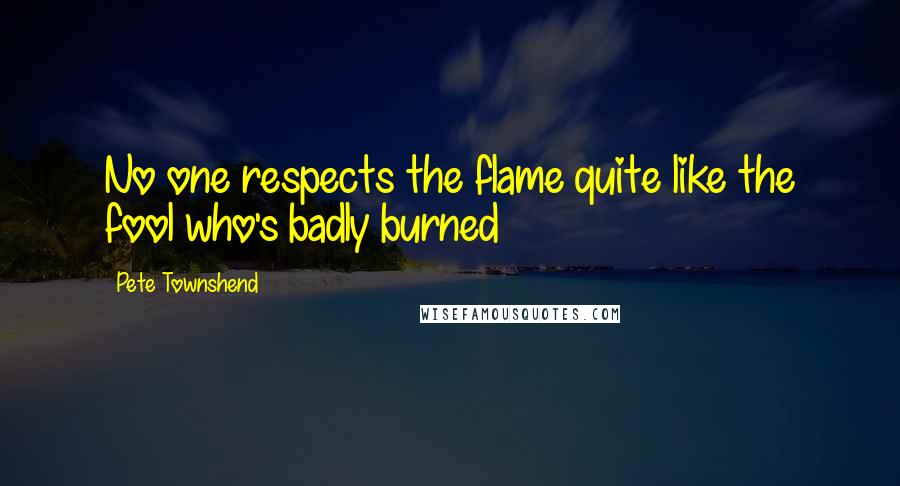 Pete Townshend Quotes: No one respects the flame quite like the fool who's badly burned