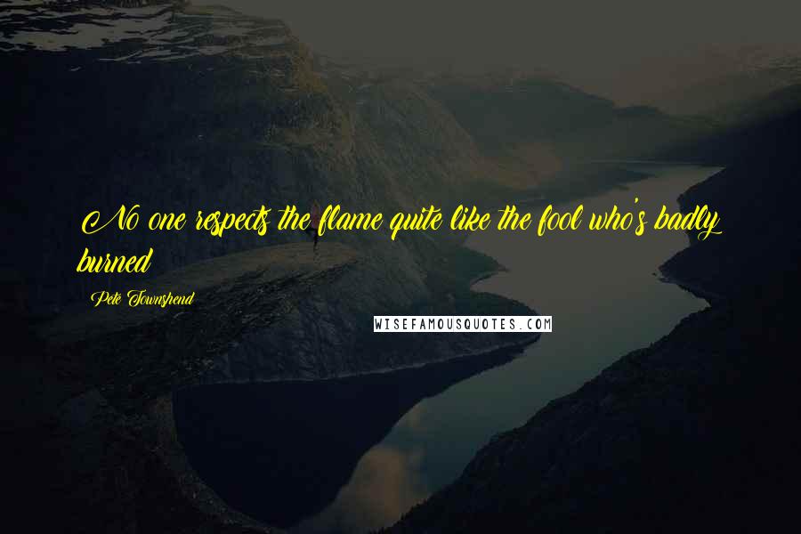 Pete Townshend Quotes: No one respects the flame quite like the fool who's badly burned