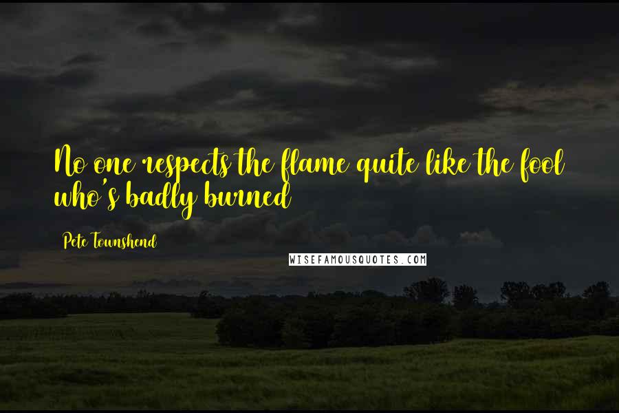Pete Townshend Quotes: No one respects the flame quite like the fool who's badly burned