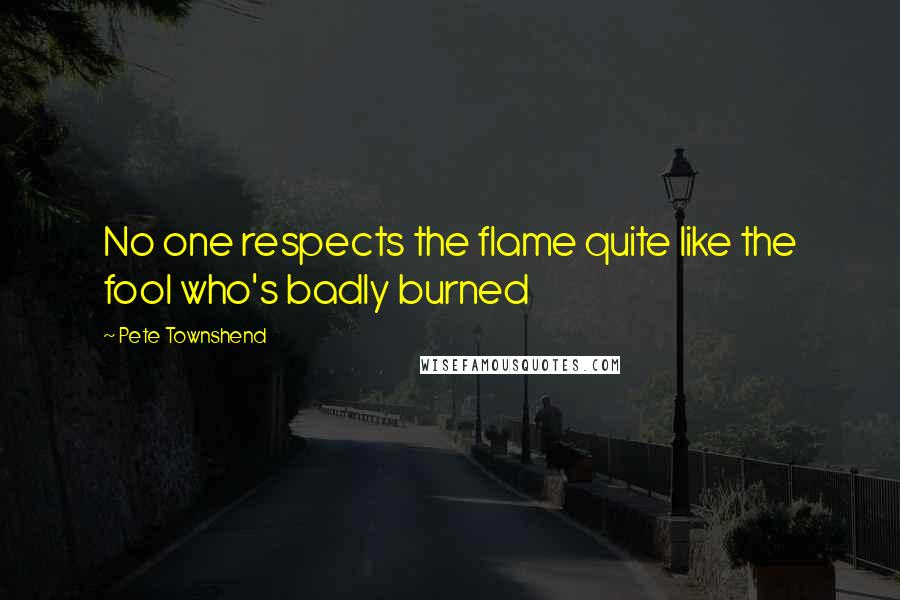 Pete Townshend Quotes: No one respects the flame quite like the fool who's badly burned