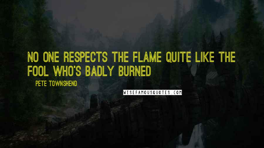 Pete Townshend Quotes: No one respects the flame quite like the fool who's badly burned