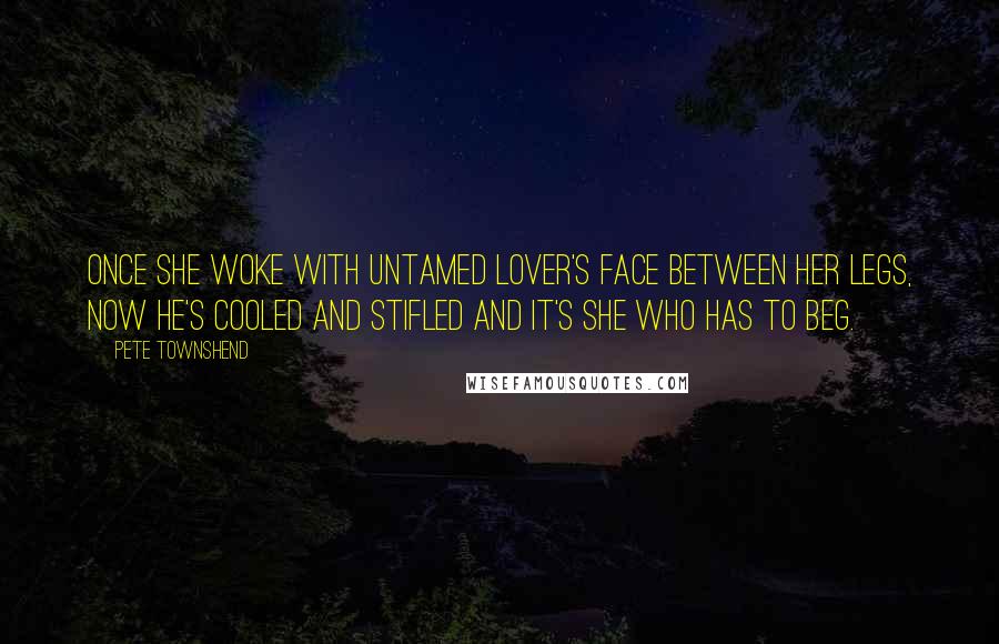 Pete Townshend Quotes: Once she woke with untamed lover's face between her legs, now he's cooled and stifled and it's she who has to beg.