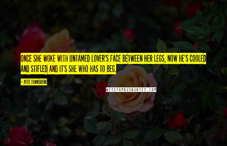 Pete Townshend Quotes: Once she woke with untamed lover's face between her legs, now he's cooled and stifled and it's she who has to beg.