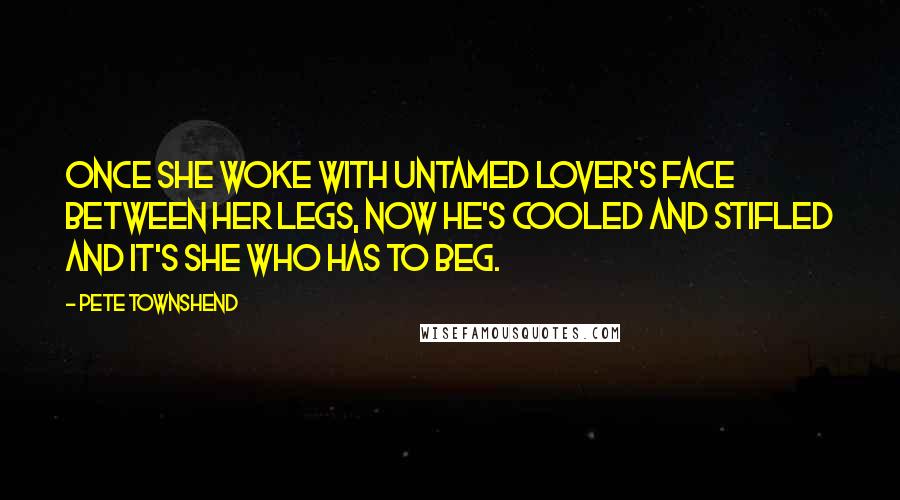 Pete Townshend Quotes: Once she woke with untamed lover's face between her legs, now he's cooled and stifled and it's she who has to beg.