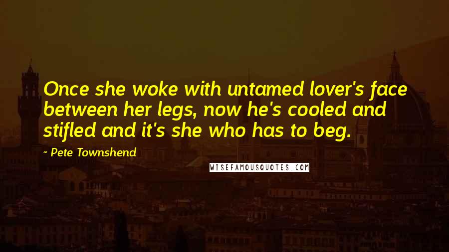 Pete Townshend Quotes: Once she woke with untamed lover's face between her legs, now he's cooled and stifled and it's she who has to beg.