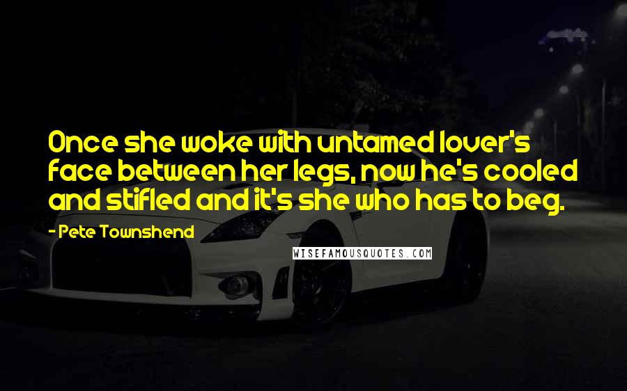 Pete Townshend Quotes: Once she woke with untamed lover's face between her legs, now he's cooled and stifled and it's she who has to beg.