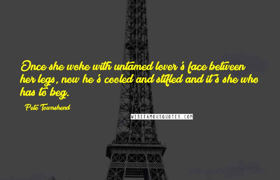 Pete Townshend Quotes: Once she woke with untamed lover's face between her legs, now he's cooled and stifled and it's she who has to beg.