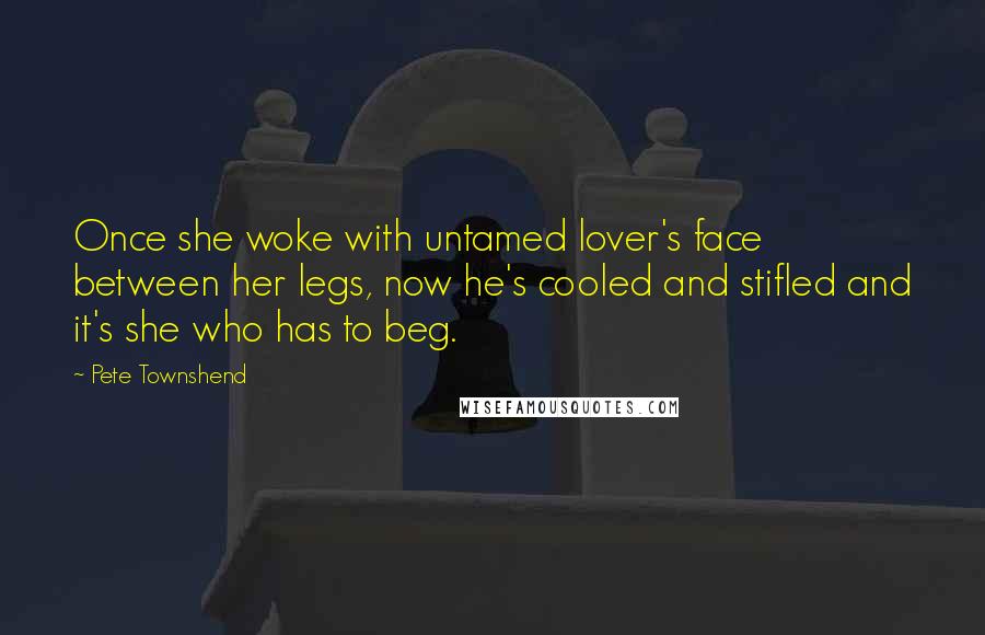 Pete Townshend Quotes: Once she woke with untamed lover's face between her legs, now he's cooled and stifled and it's she who has to beg.