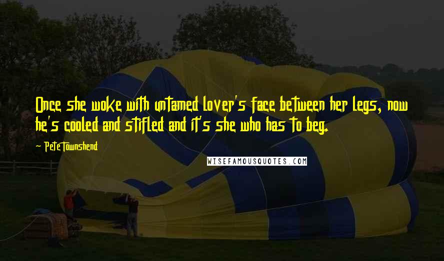 Pete Townshend Quotes: Once she woke with untamed lover's face between her legs, now he's cooled and stifled and it's she who has to beg.