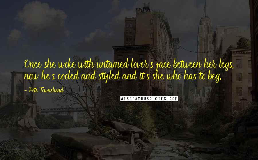 Pete Townshend Quotes: Once she woke with untamed lover's face between her legs, now he's cooled and stifled and it's she who has to beg.