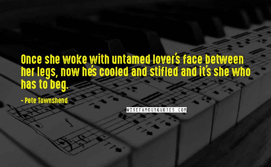 Pete Townshend Quotes: Once she woke with untamed lover's face between her legs, now he's cooled and stifled and it's she who has to beg.