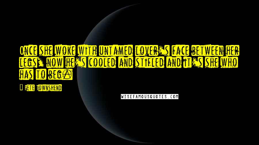 Pete Townshend Quotes: Once she woke with untamed lover's face between her legs, now he's cooled and stifled and it's she who has to beg.