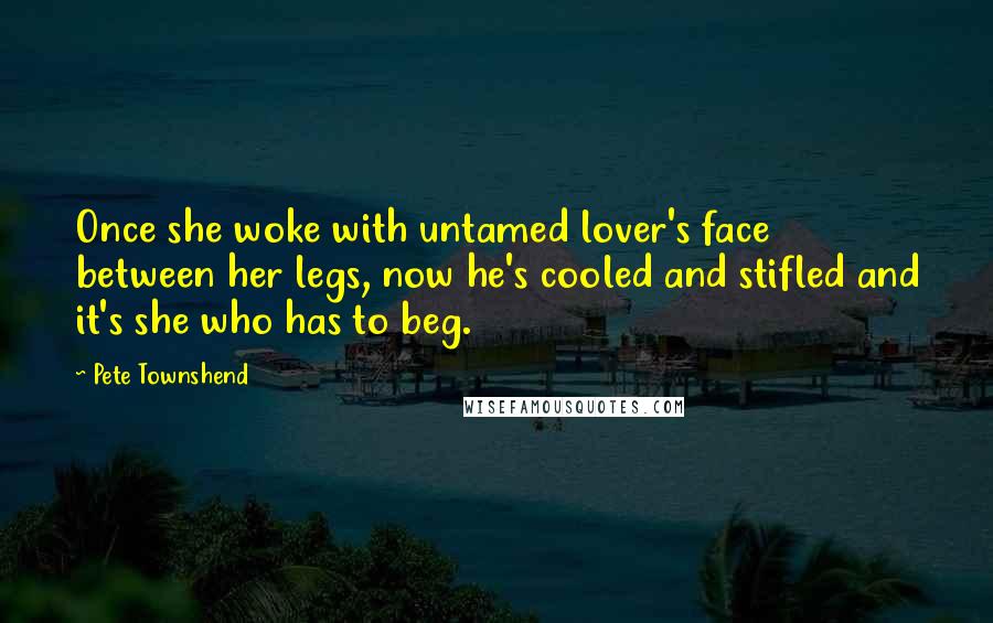 Pete Townshend Quotes: Once she woke with untamed lover's face between her legs, now he's cooled and stifled and it's she who has to beg.