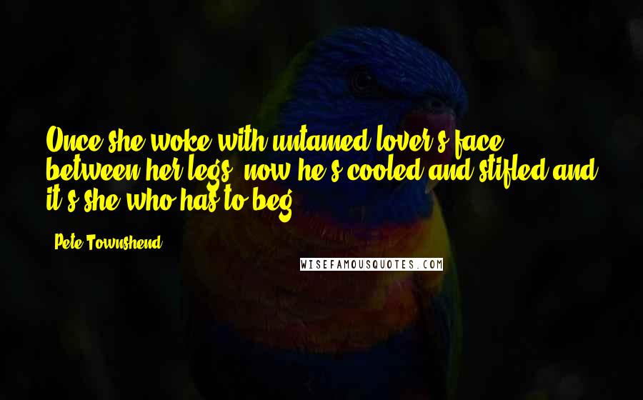 Pete Townshend Quotes: Once she woke with untamed lover's face between her legs, now he's cooled and stifled and it's she who has to beg.