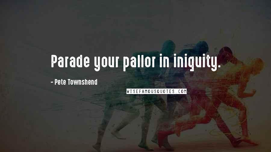 Pete Townshend Quotes: Parade your pallor in iniquity.