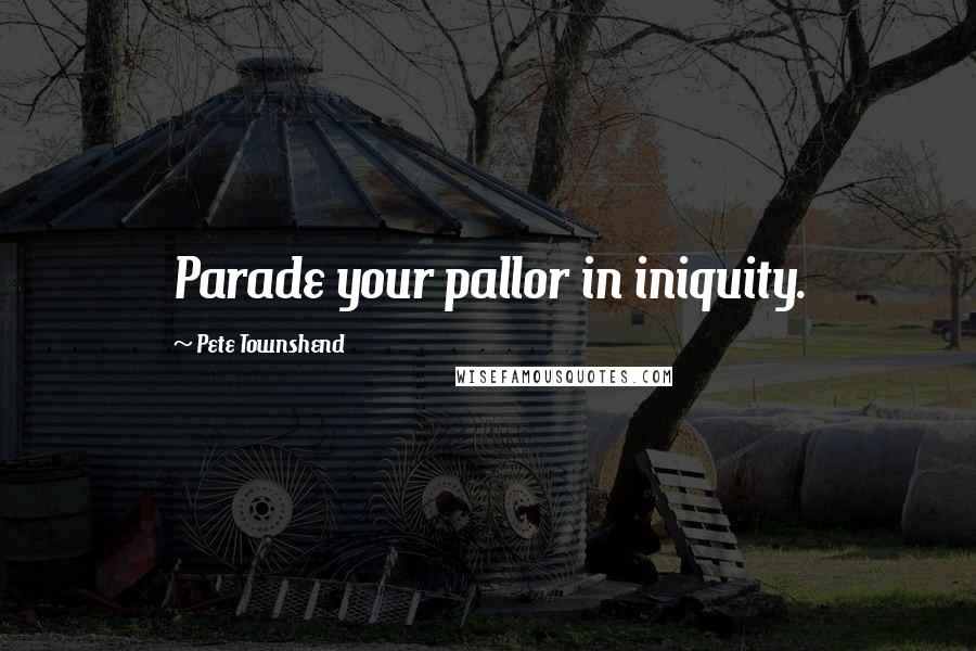 Pete Townshend Quotes: Parade your pallor in iniquity.