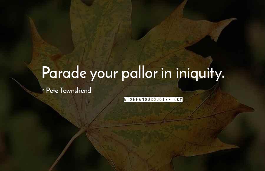 Pete Townshend Quotes: Parade your pallor in iniquity.