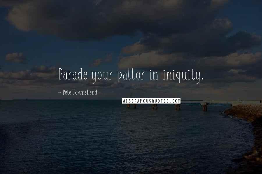 Pete Townshend Quotes: Parade your pallor in iniquity.