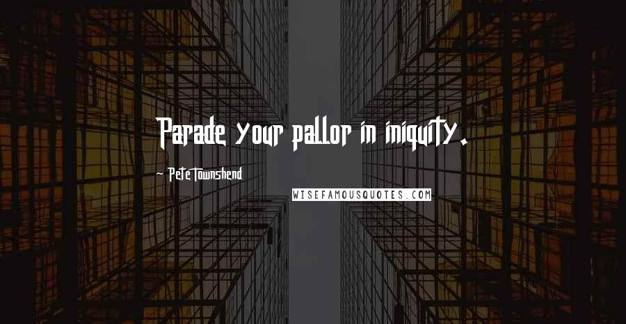 Pete Townshend Quotes: Parade your pallor in iniquity.