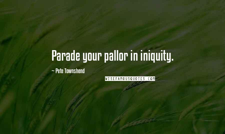 Pete Townshend Quotes: Parade your pallor in iniquity.