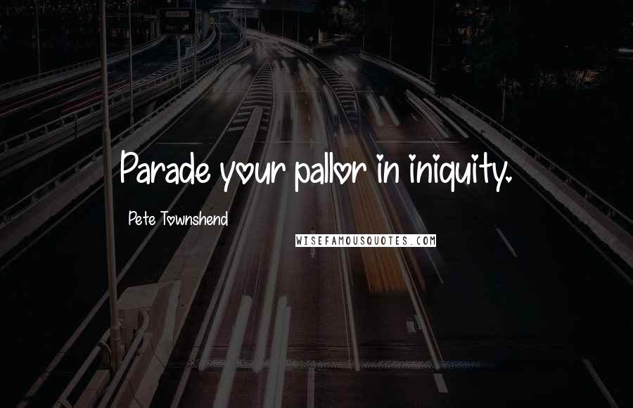 Pete Townshend Quotes: Parade your pallor in iniquity.