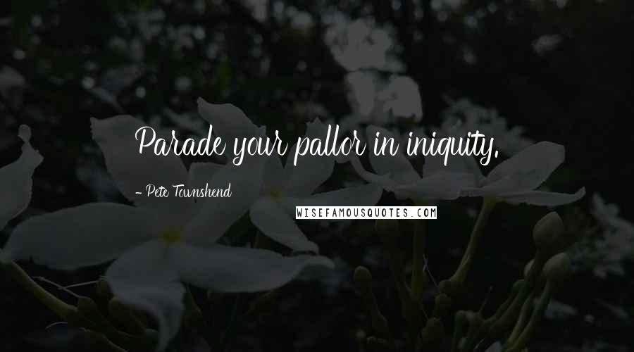 Pete Townshend Quotes: Parade your pallor in iniquity.