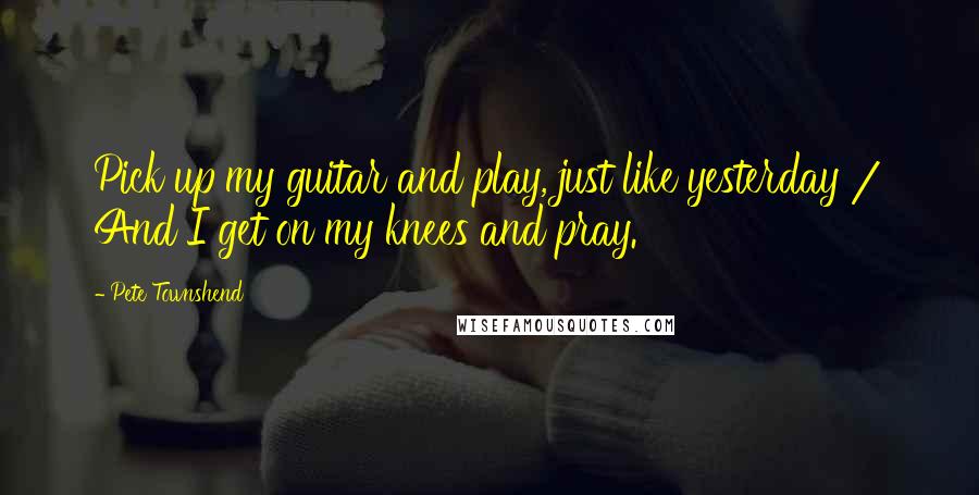 Pete Townshend Quotes: Pick up my guitar and play, just like yesterday / And I get on my knees and pray.