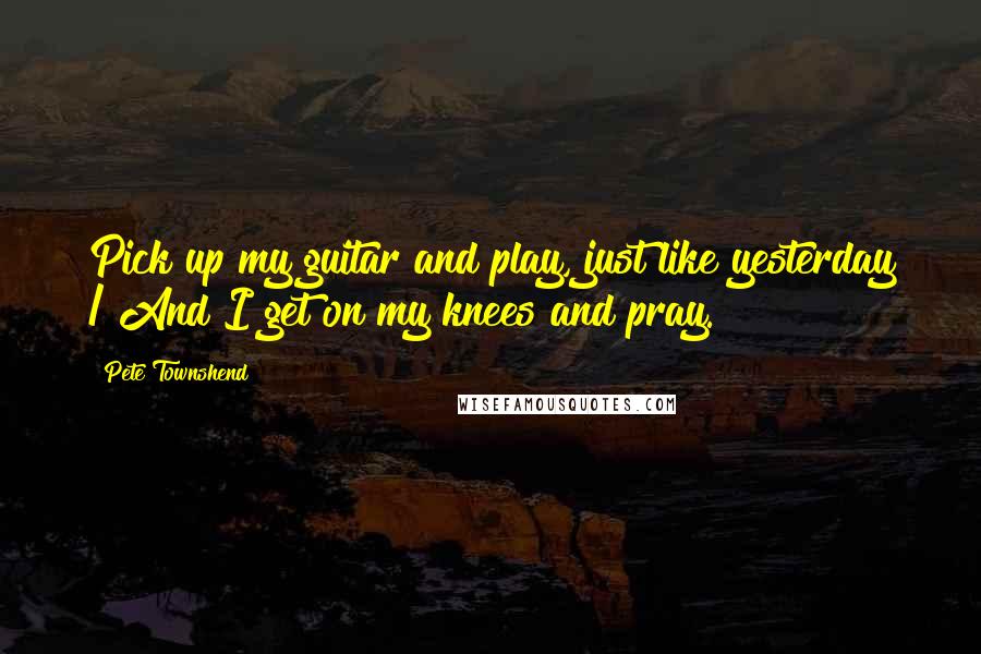 Pete Townshend Quotes: Pick up my guitar and play, just like yesterday / And I get on my knees and pray.