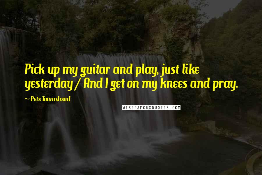 Pete Townshend Quotes: Pick up my guitar and play, just like yesterday / And I get on my knees and pray.